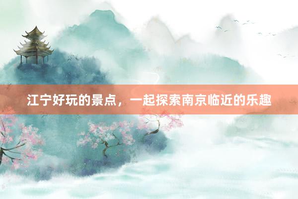 江宁好玩的景点，一起探索南京临近的乐趣