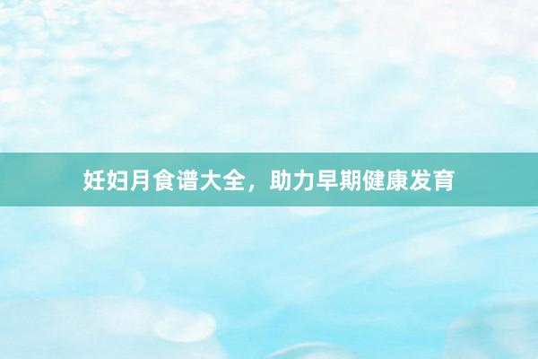 妊妇月食谱大全，助力早期健康发育