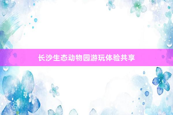 长沙生态动物园游玩体验共享