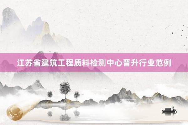 江苏省建筑工程质料检测中心晋升行业范例