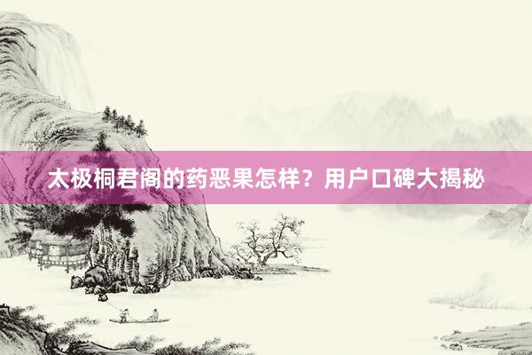 太极桐君阁的药恶果怎样？用户口碑大揭秘