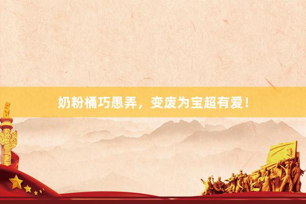 奶粉桶巧愚弄，变废为宝超有爱！
