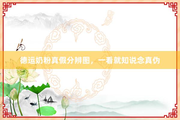 德运奶粉真假分辨图，一看就知说念真伪