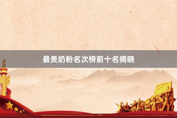 最贵奶粉名次榜前十名揭晓