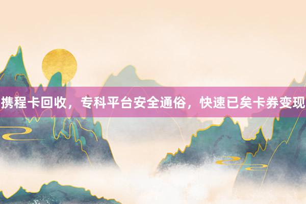 携程卡回收，专科平台安全通俗，快速已矣卡券变现