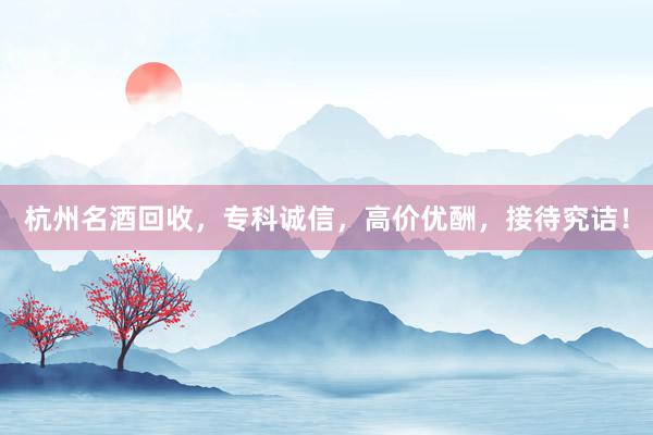 杭州名酒回收，专科诚信，高价优酬，接待究诘！