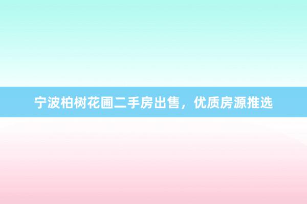 宁波柏树花圃二手房出售，优质房源推选