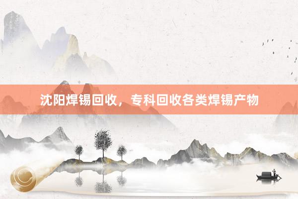沈阳焊锡回收，专科回收各类焊锡产物