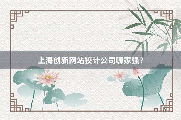 上海创新网站狡计公司哪家强？