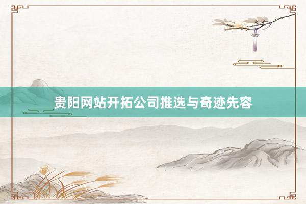 贵阳网站开拓公司推选与奇迹先容