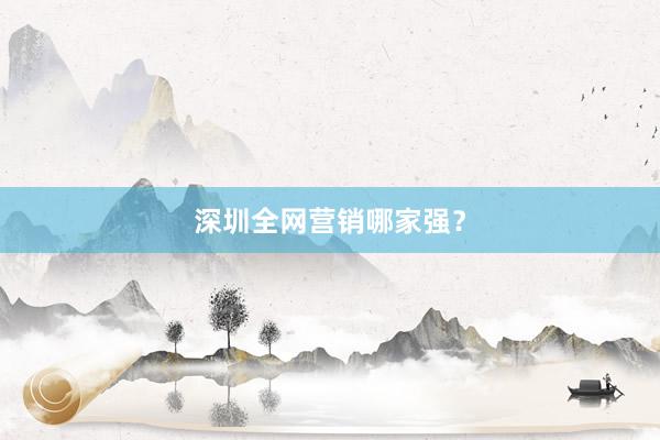 深圳全网营销哪家强？
