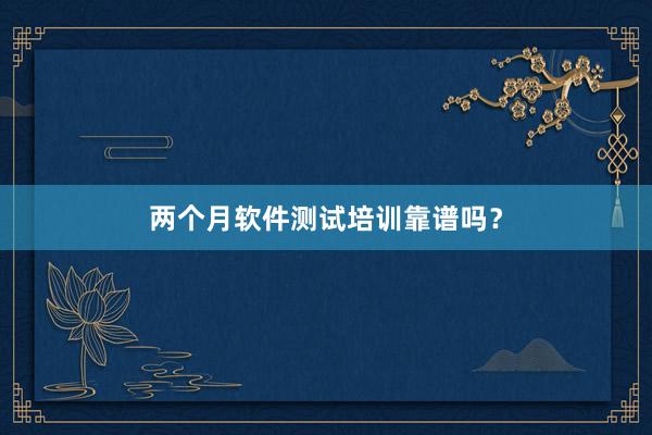 两个月软件测试培训靠谱吗？