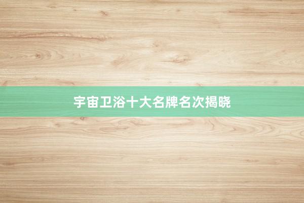 宇宙卫浴十大名牌名次揭晓