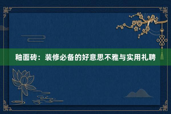 釉面砖：装修必备的好意思不雅与实用礼聘