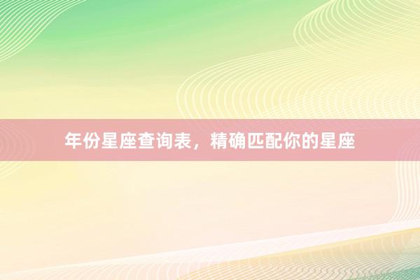 年份星座查询表，精确匹配你的星座
