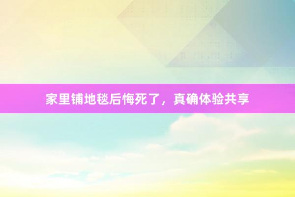 家里铺地毯后悔死了，真确体验共享