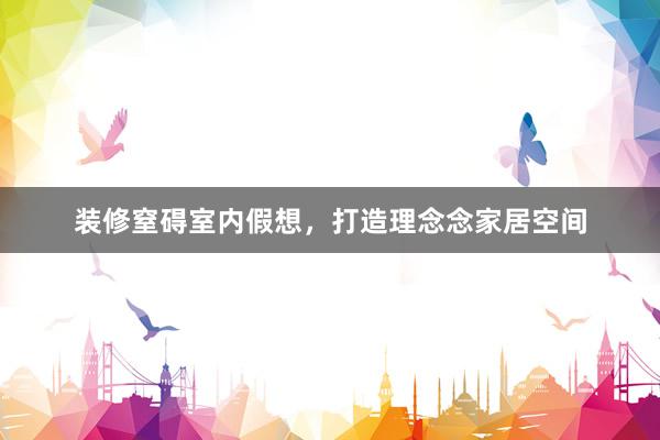 装修窒碍室内假想，打造理念念家居空间