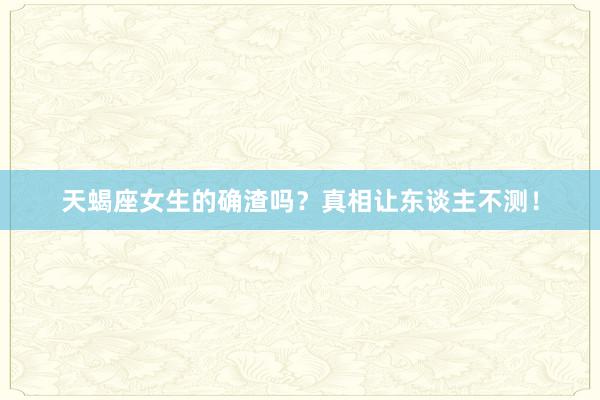 天蝎座女生的确渣吗？真相让东谈主不测！