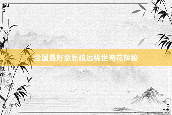 全国最好意思疏远稀世奇花探秘