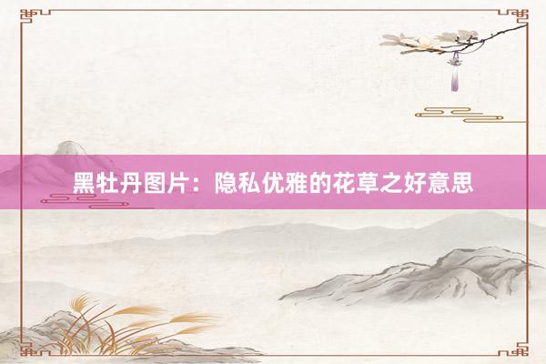 黑牡丹图片：隐私优雅的花草之好意思