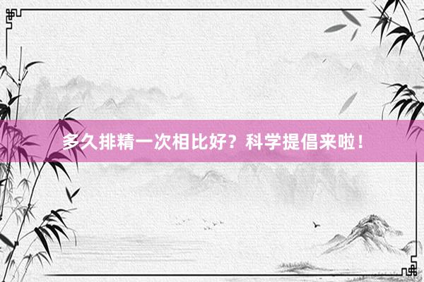 多久排精一次相比好？科学提倡来啦！