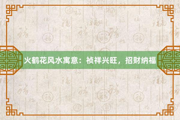 火鹤花风水寓意：祯祥兴旺，招财纳福