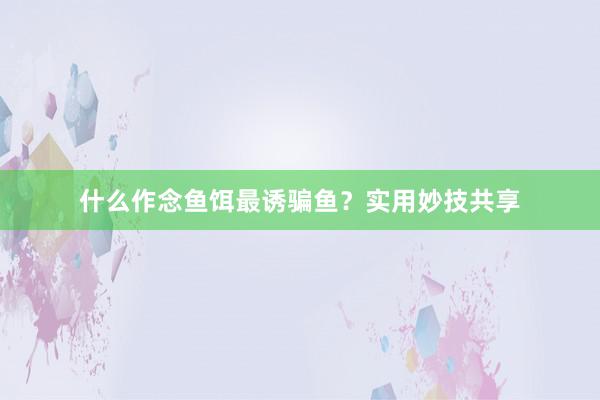 什么作念鱼饵最诱骗鱼？实用妙技共享