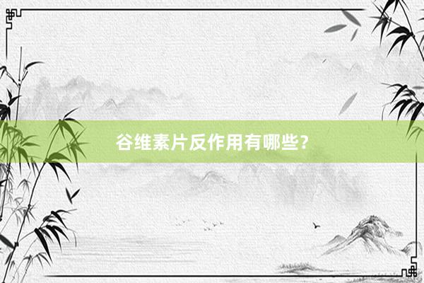 谷维素片反作用有哪些？